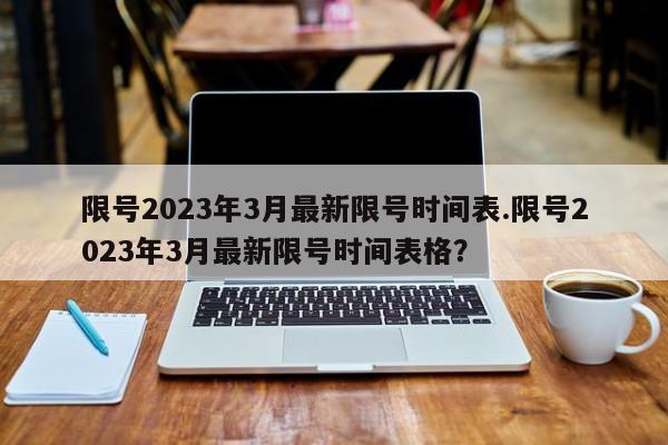 限号2023年3月最新限号时间表.限号2023年3月最新限号时间表格？