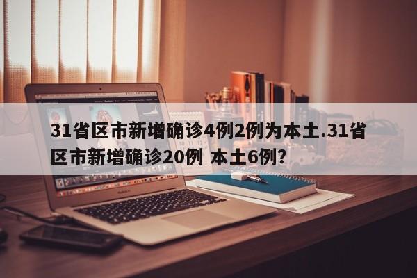 31省区市新增确诊4例2例为本土.31省区市新增确诊20例 本土6例？