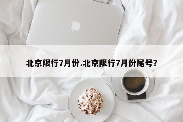 北京限行7月份.北京限行7月份尾号？