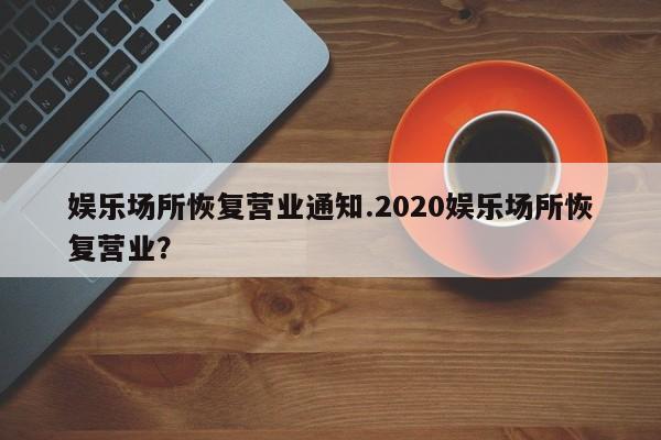 娱乐场所恢复营业通知.2020娱乐场所恢复营业？