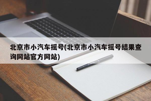 北京市小汽车摇号(北京市小汽车摇号结果查询网站官方网站)