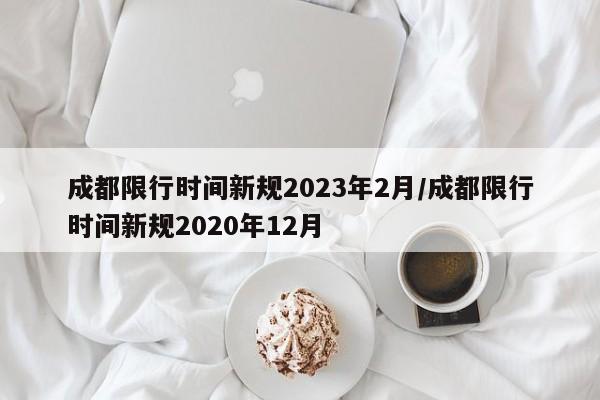 成都限行时间新规2023年2月/成都限行时间新规2020年12月