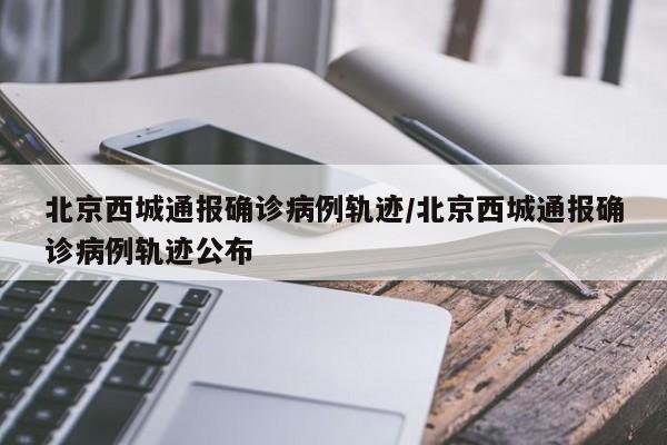 北京西城通报确诊病例轨迹/北京西城通报确诊病例轨迹公布