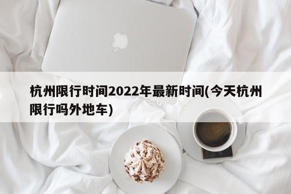 杭州限行时间2022年最新时间(今天杭州限行吗外地车)