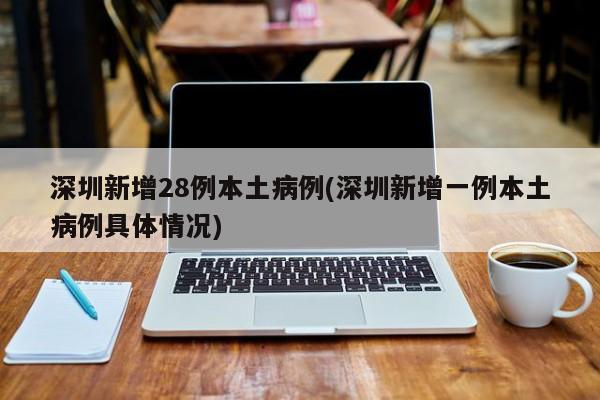 深圳新增28例本土病例(深圳新增一例本土病例具体情况)