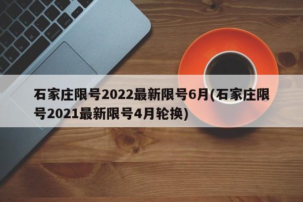 石家庄限号2022最新限号6月(石家庄限号2021最新限号4月轮换)