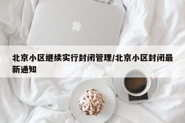 北京小区继续实行封闭管理/北京小区封闭最新通知