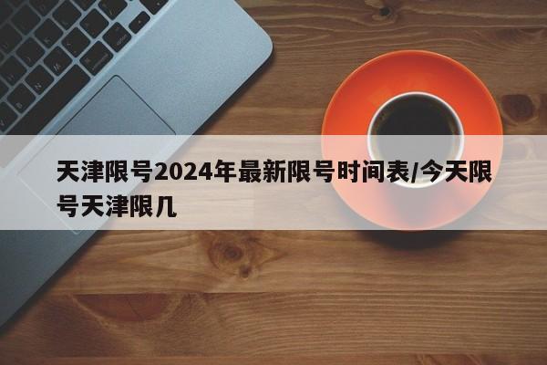 天津限号2024年最新限号时间表/今天限号天津限几