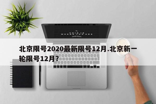 北京限号2020最新限号12月.北京新一轮限号12月？