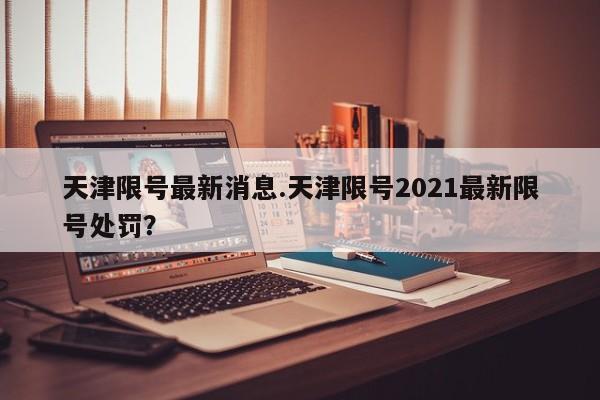 天津限号最新消息.天津限号2021最新限号处罚？