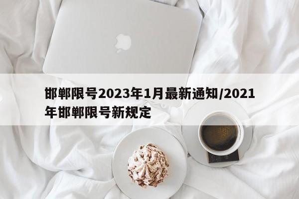 邯郸限号2023年1月最新通知/2021年邯郸限号新规定