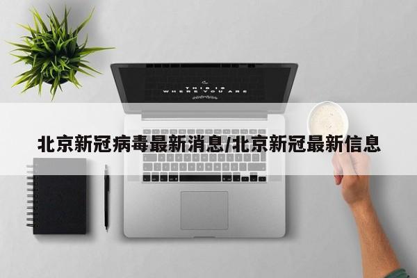 北京新冠病毒最新消息/北京新冠最新信息