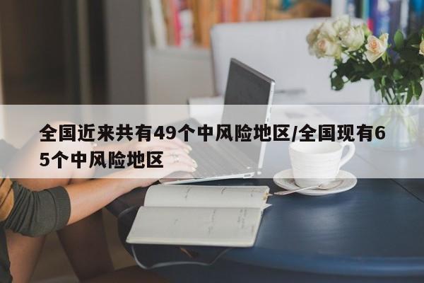 全国近来共有49个中风险地区/全国现有65个中风险地区