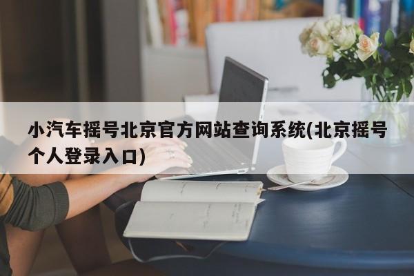 小汽车摇号北京官方网站查询系统(北京摇号个人登录入口)