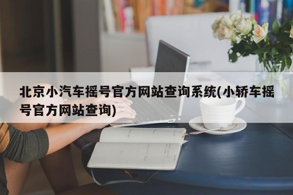 北京小汽车摇号官方网站查询系统(小轿车摇号官方网站查询)