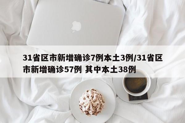 31省区市新增确诊7例本土3例/31省区市新增确诊57例 其中本土38例