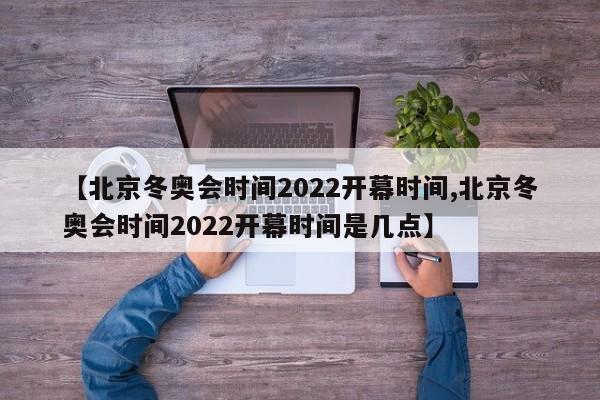 【北京冬奥会时间2022开幕时间,北京冬奥会时间2022开幕时间是几点】