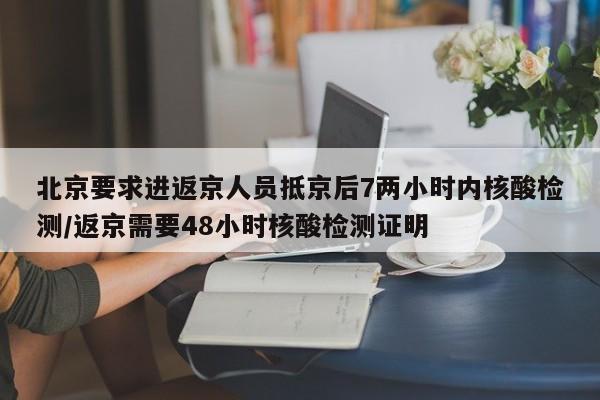 北京要求进返京人员抵京后7两小时内核酸检测/返京需要48小时核酸检测证明