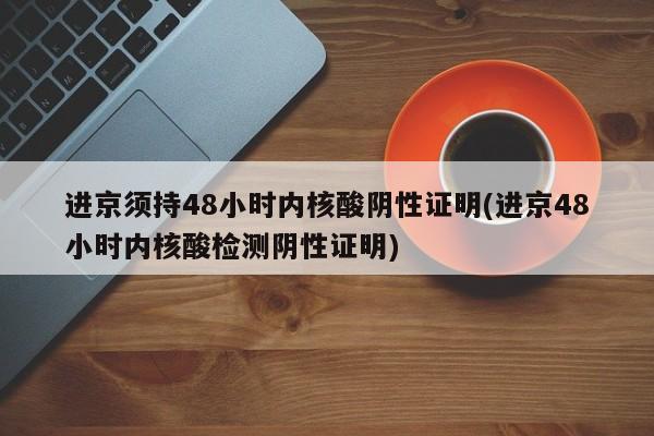 进京须持48小时内核酸阴性证明(进京48小时内核酸检测阴性证明)