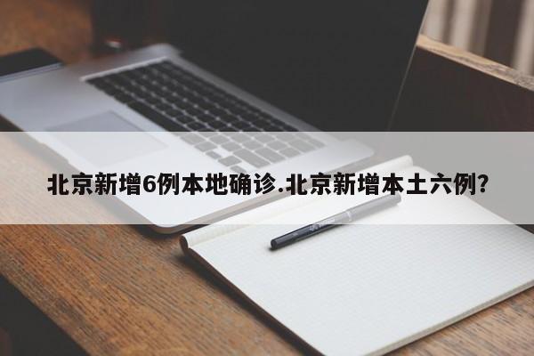 北京新增6例本地确诊.北京新增本土六例？