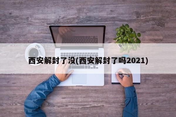 西安解封了没(西安解封了吗2021)