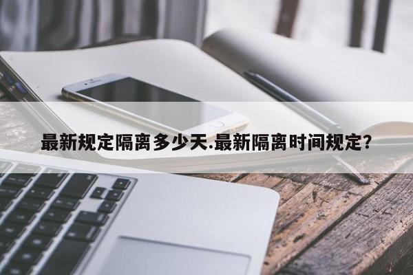 最新规定隔离多少天.最新隔离时间规定？