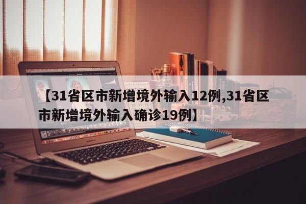 【31省区市新增境外输入12例,31省区市新增境外输入确诊19例】