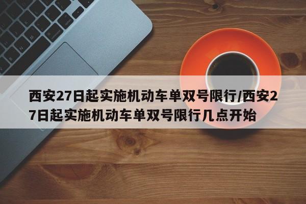 西安27日起实施机动车单双号限行/西安27日起实施机动车单双号限行几点开始