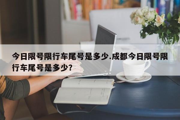 今日限号限行车尾号是多少.成都今日限号限行车尾号是多少？