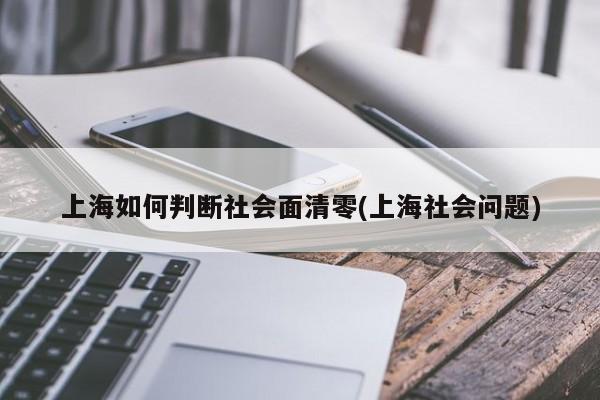 上海如何判断社会面清零(上海社会问题)