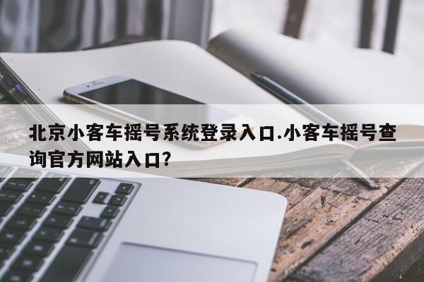 北京小客车摇号系统登录入口.小客车摇号查询官方网站入口？