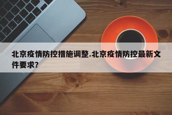 北京疫情防控措施调整.北京疫情防控最新文件要求？