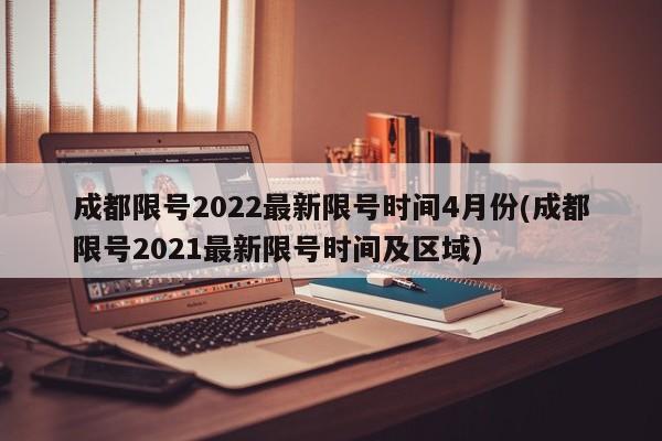 成都限号2022最新限号时间4月份(成都限号2021最新限号时间及区域)