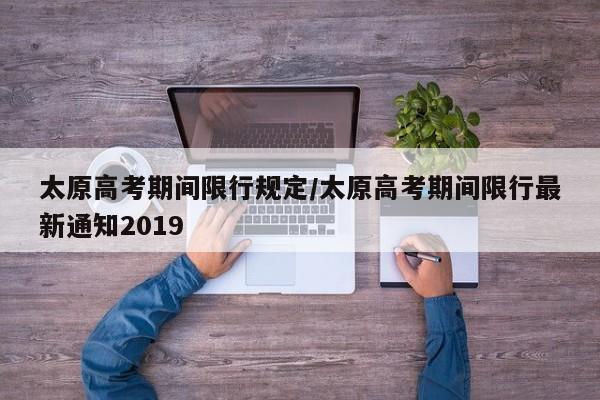 太原高考期间限行规定/太原高考期间限行最新通知2019