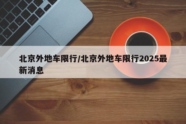 北京外地车限行/北京外地车限行2025最新消息