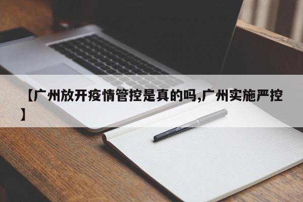 【广州放开疫情管控是真的吗,广州实施严控】