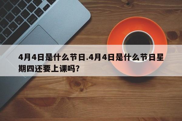 4月4日是什么节日.4月4日是什么节日星期四还要上课吗？