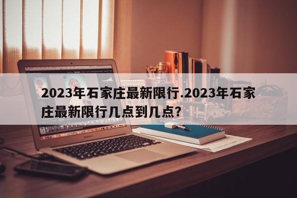 2023年石家庄最新限行.2023年石家庄最新限行几点到几点？