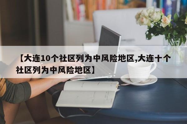 【大连10个社区列为中风险地区,大连十个社区列为中风险地区】