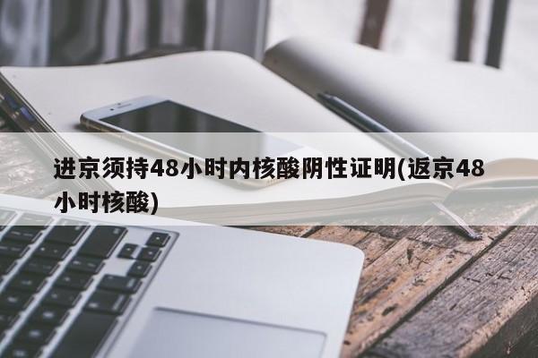 进京须持48小时内核酸阴性证明(返京48小时核酸)