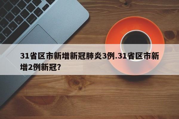 31省区市新增新冠肺炎3例.31省区市新增2例新冠？