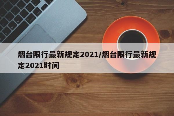 烟台限行最新规定2021/烟台限行最新规定2021时间