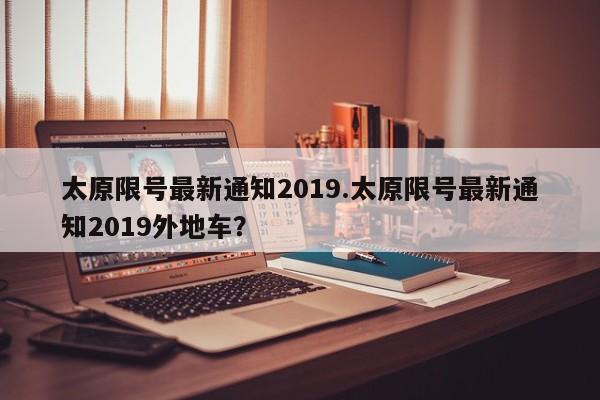 太原限号最新通知2019.太原限号最新通知2019外地车？