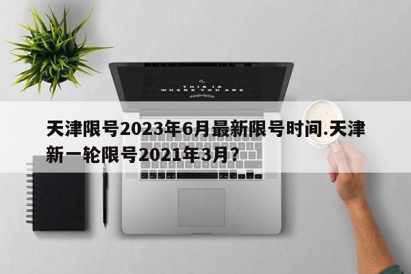 天津限号2023年6月最新限号时间.天津新一轮限号2021年3月？