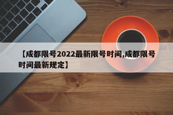 【成都限号2022最新限号时间,成都限号时间最新规定】