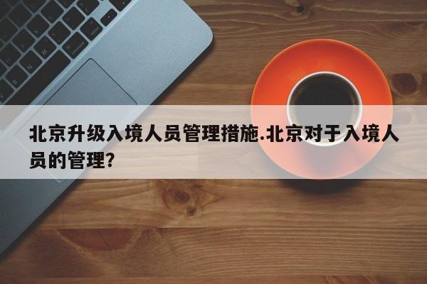 北京升级入境人员管理措施.北京对于入境人员的管理？