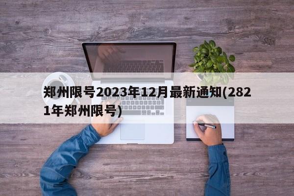 郑州限号2023年12月最新通知(2821年郑州限号)