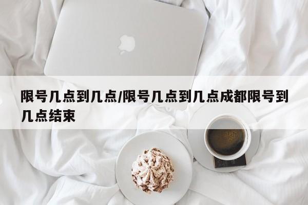 限号几点到几点/限号几点到几点成都限号到几点结束