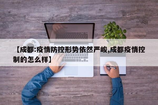 【成都:疫情防控形势依然严峻,成都疫情控制的怎么样】