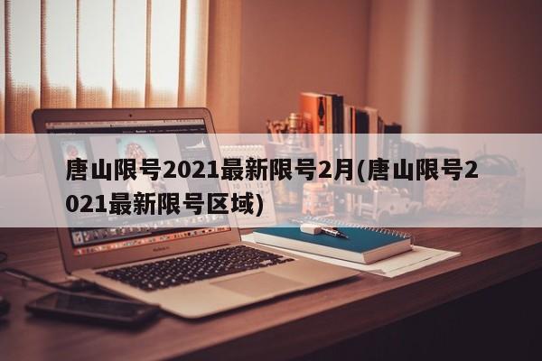 唐山限号2021最新限号2月(唐山限号2021最新限号区域)